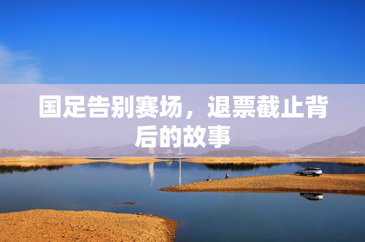 国足告别赛场，退票截止背后的故事