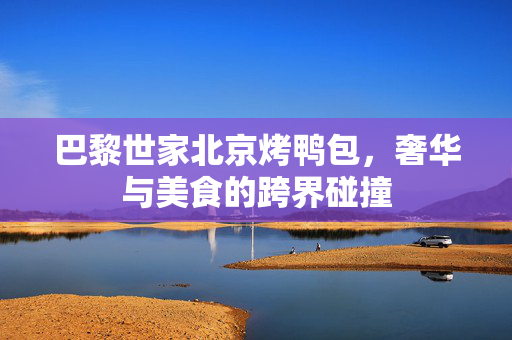 巴黎世家北京烤鸭包，奢华与美食的跨界碰撞