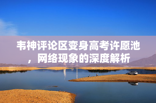 韦神评论区变身高考许愿池，网络现象的深度解析