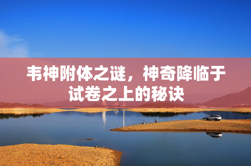 韦神附体之谜，神奇降临于试卷之上的秘诀