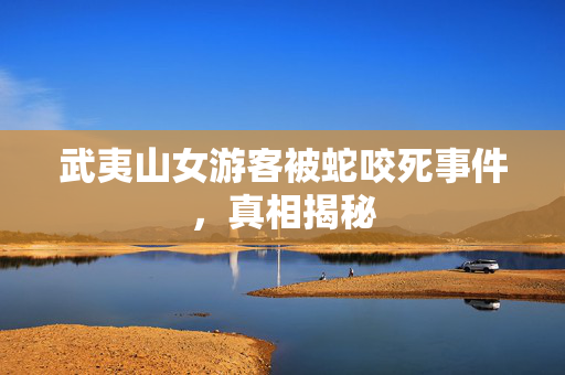 武夷山女游客被蛇咬死事件，真相揭秘