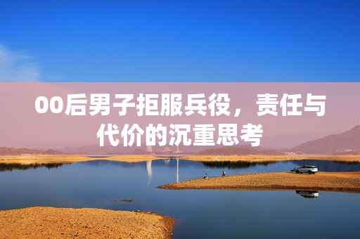 00后男子拒服兵役，责任与代价的沉重思考