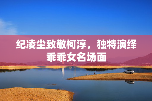 纪凌尘致敬柯淳，独特演绎乖乖女名场面