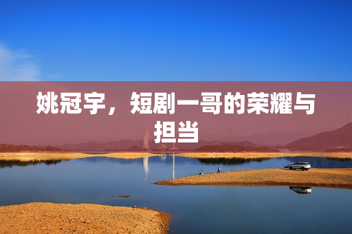 姚冠宇，短剧一哥的荣耀与担当