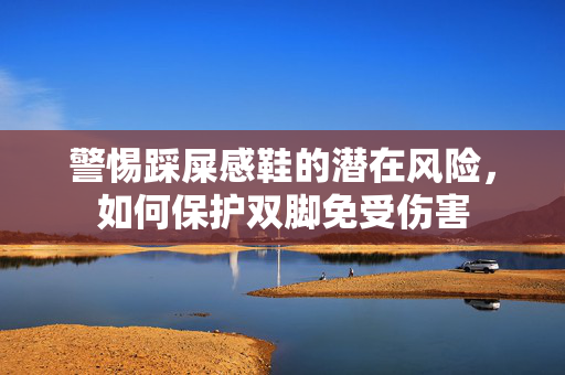 警惕踩屎感鞋的潜在风险，如何保护双脚免受伤害