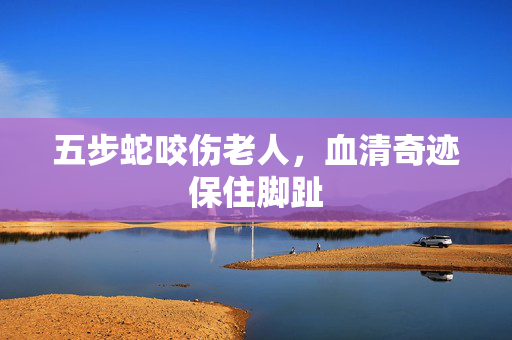 五步蛇咬伤老人，血清奇迹保住脚趾
