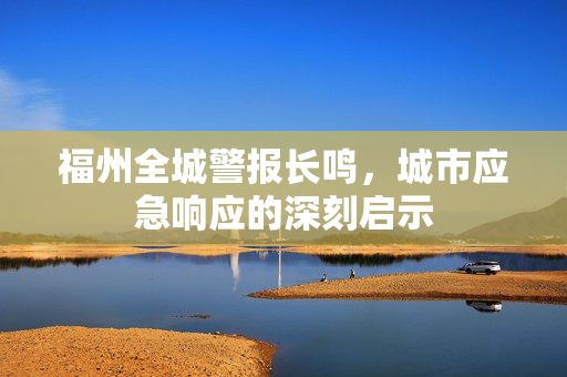 福州全城警报长鸣，城市应急响应的深刻启示