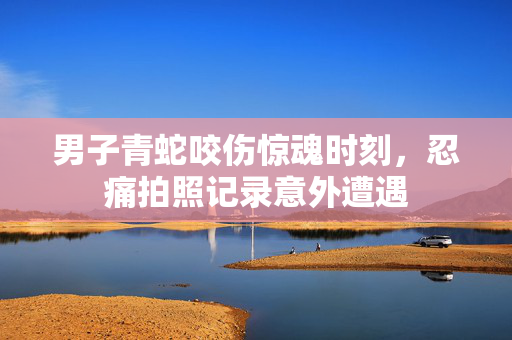 男子青蛇咬伤惊魂时刻，忍痛拍照记录意外遭遇
