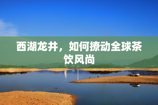 西湖龙井，如何撩动全球茶饮风尚
