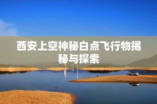 西安上空神秘白点飞行物揭秘与探索