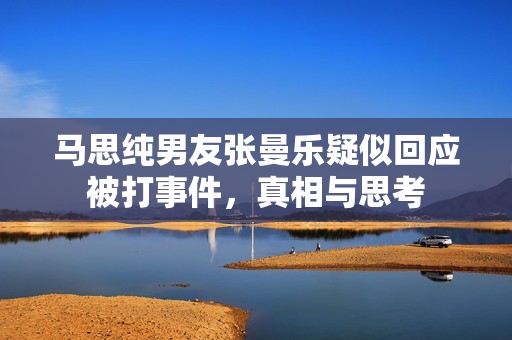 马思纯男友张曼乐疑似回应被打事件，真相与思考