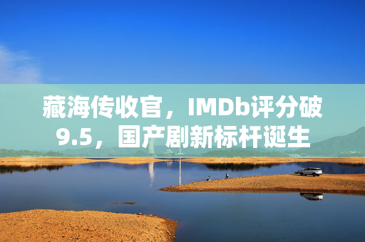 藏海传收官，IMDb评分破9.5，国产剧新标杆诞生