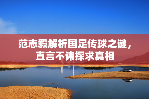 范志毅解析国足传球之谜，直言不讳探求真相