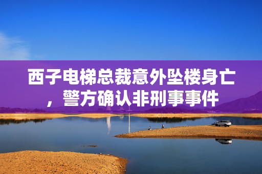 西子电梯总裁意外坠楼身亡，警方确认非刑事事件