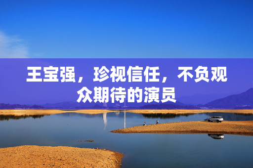 王宝强，珍视信任，不负观众期待的演员