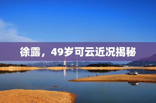 徐露，49岁可云近况揭秘