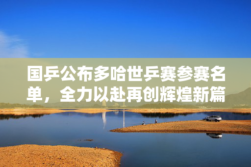 国乒公布多哈世乒赛参赛名单，全力以赴再创辉煌新篇章
