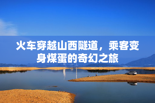 火车穿越山西隧道，乘客变身煤蛋的奇幻之旅