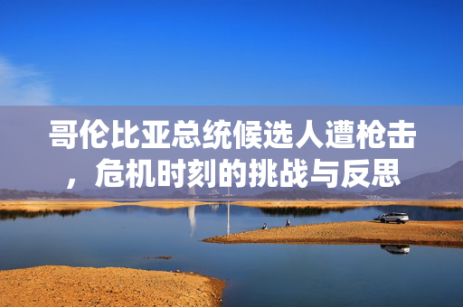 哥伦比亚总统候选人遭枪击，危机时刻的挑战与反思