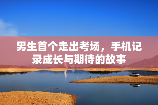 男生首个走出考场，手机记录成长与期待的故事