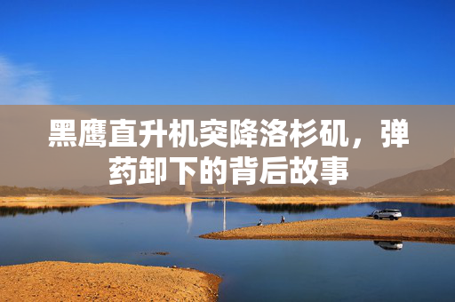 黑鹰直升机突降洛杉矶，弹药卸下的背后故事
