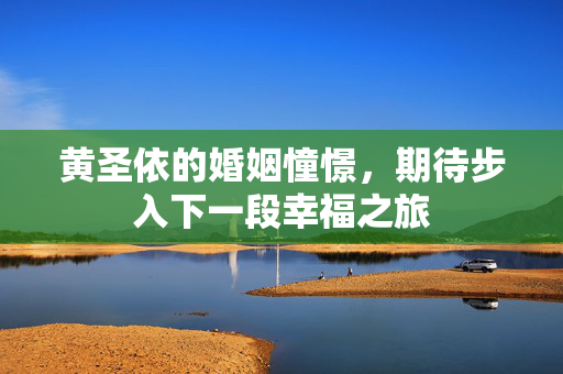 黄圣依的婚姻憧憬，期待步入下一段幸福之旅