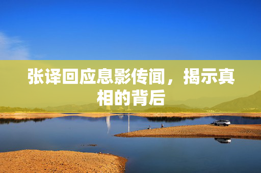 张译回应息影传闻，揭示真相的背后