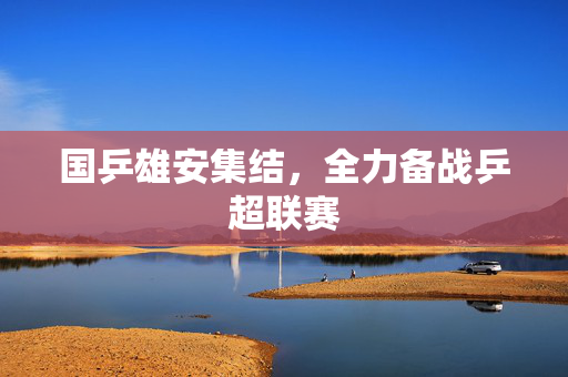 国乒雄安集结，全力备战乒超联赛