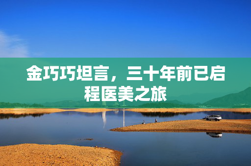 金巧巧坦言，三十年前已启程医美之旅
