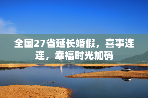 全国27省延长婚假，喜事连连，幸福时光加码