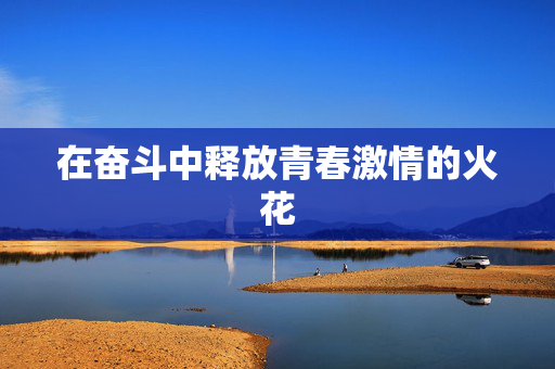 在奋斗中释放青春激情的火花
