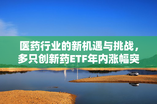 医药行业的新机遇与挑战，多只创新药ETF年内涨幅突破30%