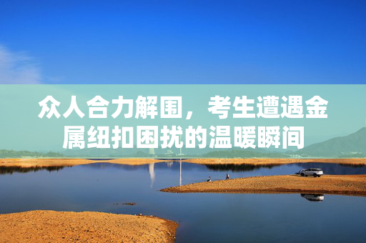 众人合力解围，考生遭遇金属纽扣困扰的温暖瞬间