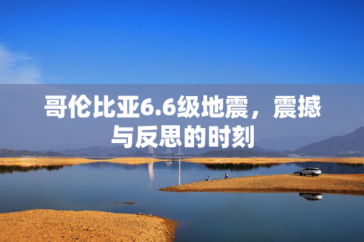 哥伦比亚6.6级地震，震撼与反思的时刻