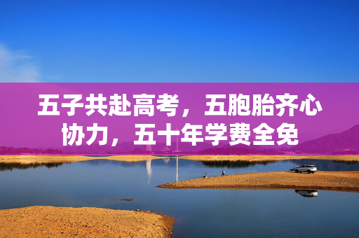 五子共赴高考，五胞胎齐心协力，五十年学费全免