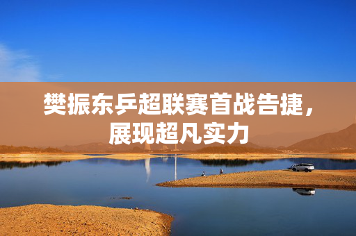 樊振东乒超联赛首战告捷，展现超凡实力