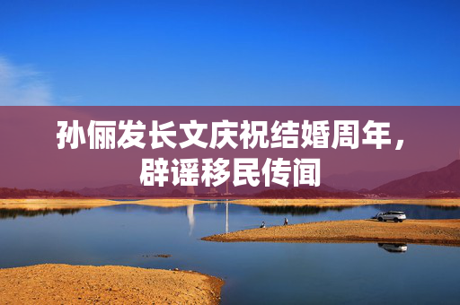 孙俪发长文庆祝结婚周年，辟谣移民传闻