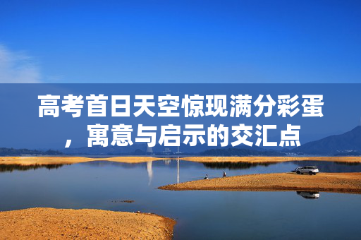 高考首日天空惊现满分彩蛋，寓意与启示的交汇点
