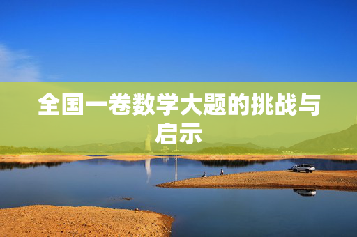 全国一卷数学大题的挑战与启示 全国一卷数学大题的挑战与启示