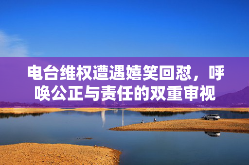 电台维权遭遇嬉笑回怼，呼唤公正与责任的双重审视