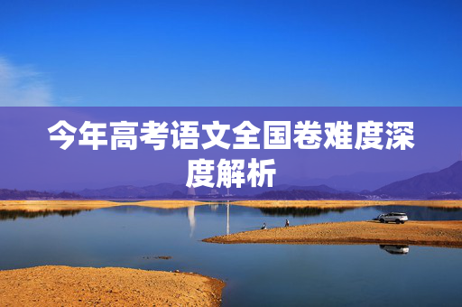今年高考语文全国卷难度深度解析