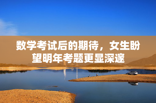 数学考试后的期待，女生盼望明年考题更显深邃