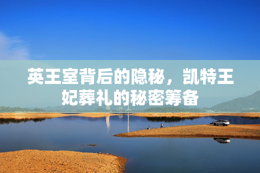 英王室背后的隐秘，凯特王妃葬礼的秘密筹备