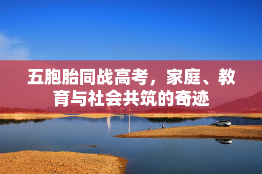 五胞胎同战高考，家庭、教育与社会共筑的奇迹