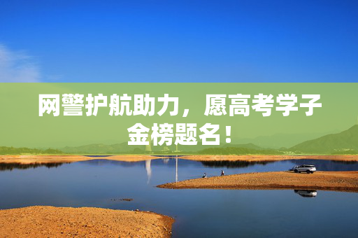 网警护航助力，愿高考学子金榜题名！