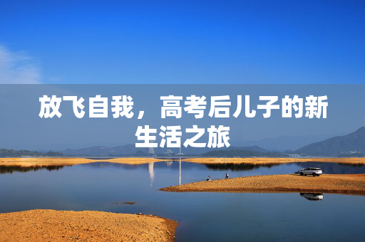 放飞自我，高考后儿子的新生活之旅