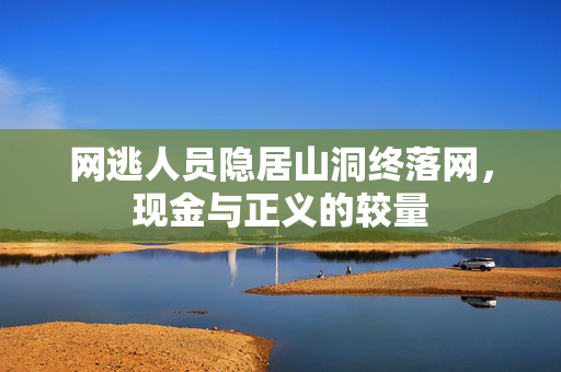 网逃人员隐居山洞终落网，现金与正义的较量