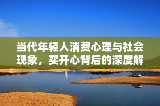 当代年轻人消费心理与社会现象，买开心背后的深度解析