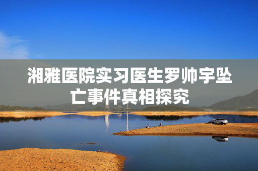 湘雅医院实习医生罗帅宇坠亡事件真相探究