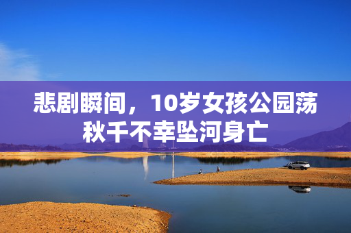 悲剧瞬间，10岁女孩公园荡秋千不幸坠河身亡